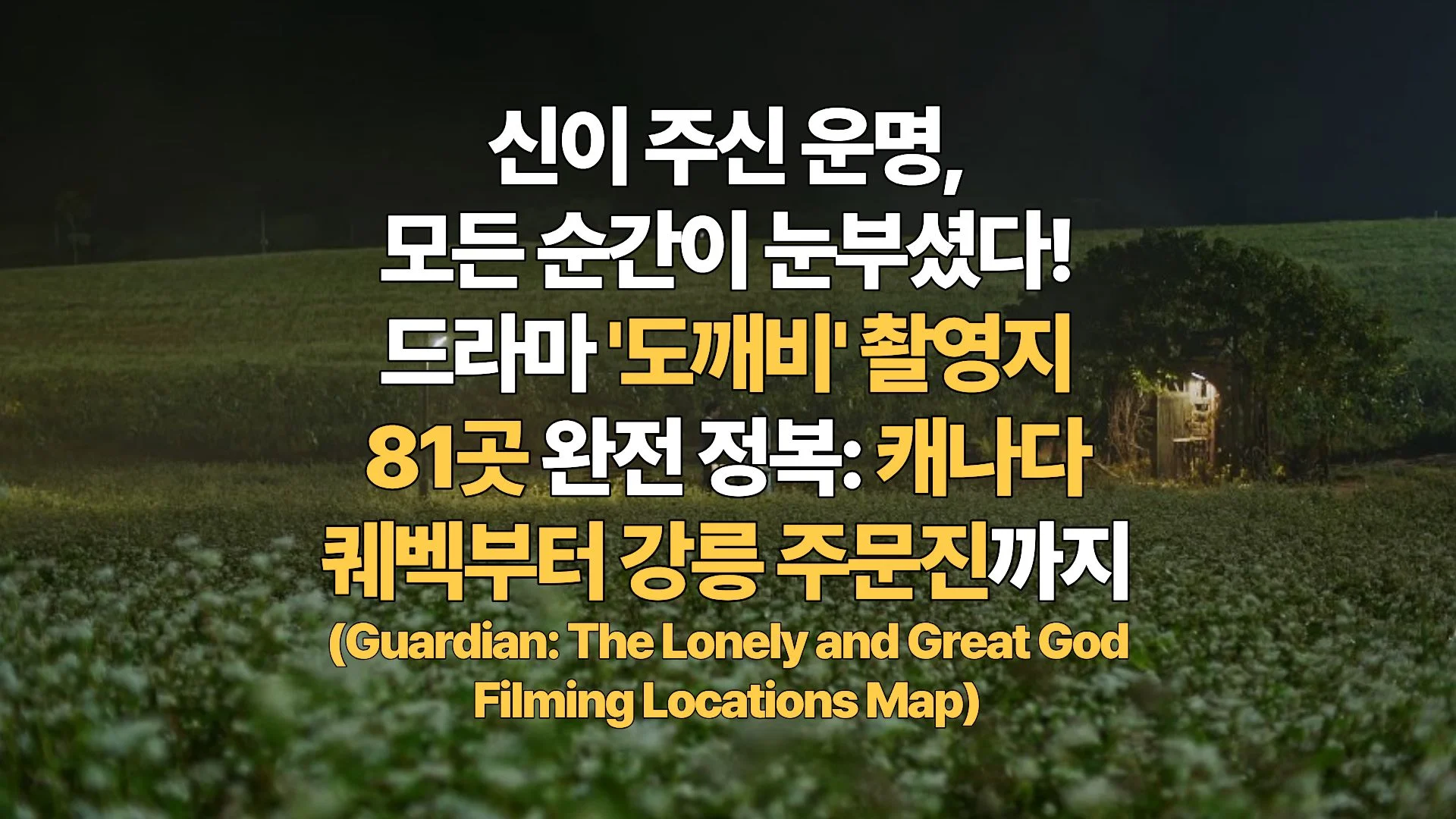 신이 주신 운명, 모든 순간이 눈부셨다! 드라마 ‘도깨비’ 촬영지 81곳 완전 정복: 캐나다 퀘벡부터 강릉 주문진까지 (Guardian: The Lonely and Great God Filming Locations Map)